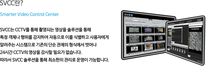 SVCC��? SVCC�� CCTV�� ���� �Կ��Ǵ� ������ �ַ���� ���� Ư�� ��ü�� ������ �����Ͽ� �ڵ����� �̸� �ĺ��ϰ� ����ڿ��� �˷��ִ� �ý������� ������ �ܼ� ������ ���Ŀ��� ��� 24�ð� CCTV�� ������ ������ �ʿ䰡 �����ϴ�.